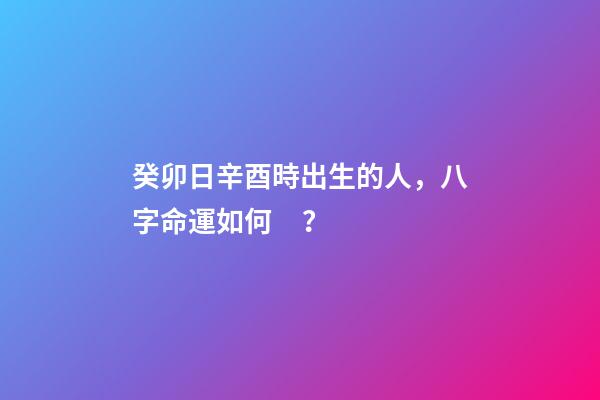 癸卯日辛酉時出生的人，八字命運如何？